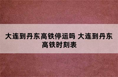 大连到丹东高铁停运吗 大连到丹东高铁时刻表